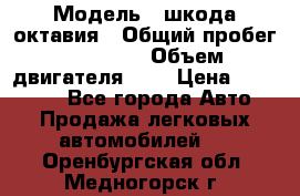  › Модель ­ шкода октавия › Общий пробег ­ 85 000 › Объем двигателя ­ 1 › Цена ­ 510 000 - Все города Авто » Продажа легковых автомобилей   . Оренбургская обл.,Медногорск г.